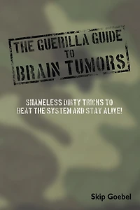 Guerilla Guide to Brain Tumors: Shameless Dirty Tricks to Beat the System and Stay Alive!