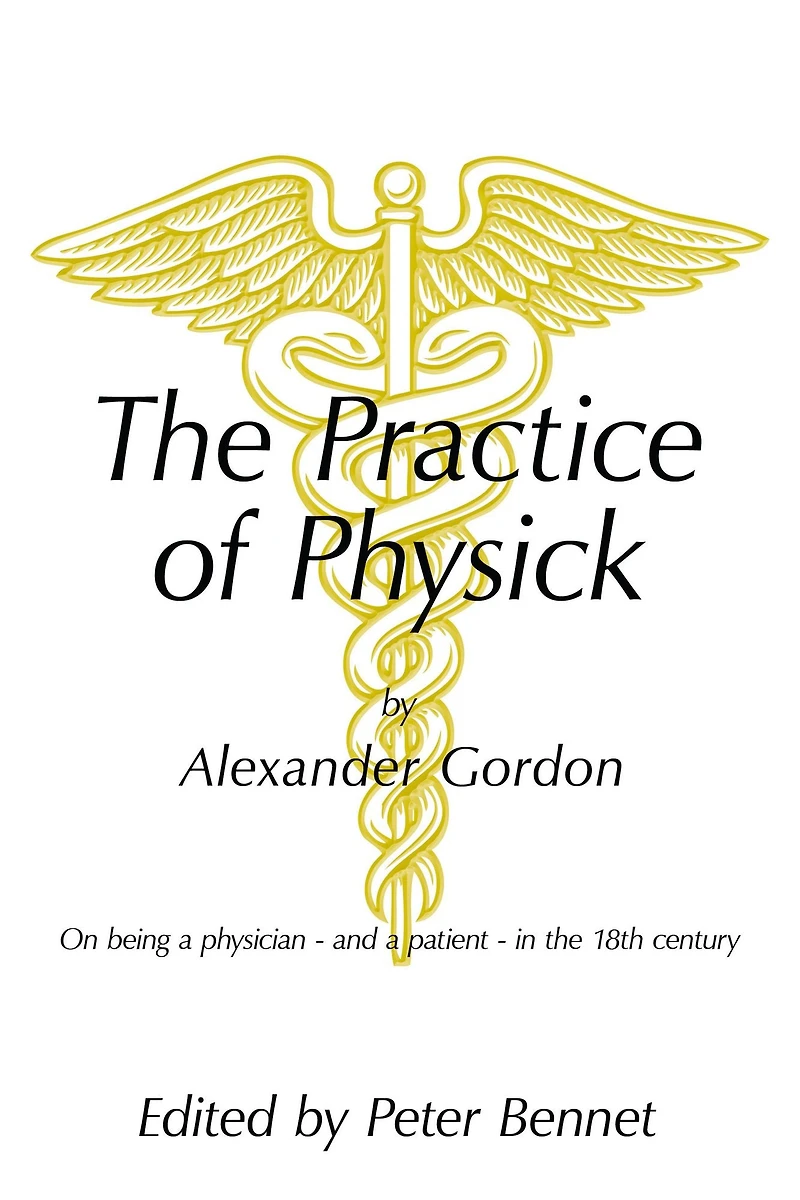 The Practice of Physick by Alexander Gordon: On Being a Physician - and a Patient - in the 18Th Century