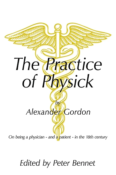 The Practice of Physick by Alexander Gordon: On Being a Physician - and a Patient - in the 18Th Century