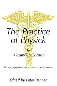 The Practice of Physick by Alexander Gordon: On Being a Physician - and a Patient - in the 18Th Century