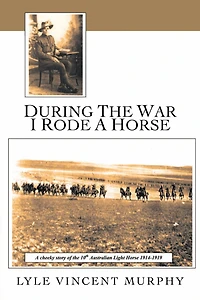 During the War I Rode a Horse: A Cheeky Story of the 10Th Australian Light Horse 1914-1919