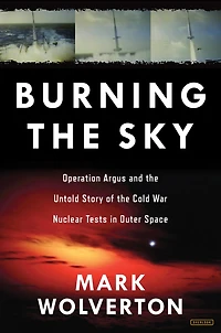 Burning the Sky: Operation Argus and Untold Story of Cold War Nuclear Tests Outer Space