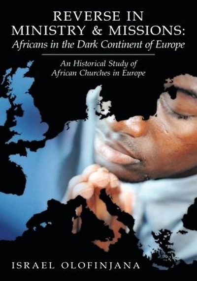 Reverse Ministry and Missions: Africans the Dark Continent of Europe: An Historical Study African Churches Europe