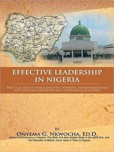EFFECTIVE LEADERSHIP IN NIGERIA: Practical Ways to Build Effective, Inspiring, Transformational and Visionary Leadership and Governance in Nigeria