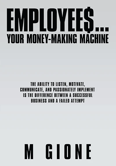 EMPLOYEES... YOUR MONEY-MAKING MACHINE: THE ABILITY TO LISTEN, MOTIVATE, COMMUNICATE, AND PASSIONATELY IMPLEMENT IS THE DIFFERENCE BETWEEN A SUCCESSFUL BUSINESS AND A FAILED ATTEMPT