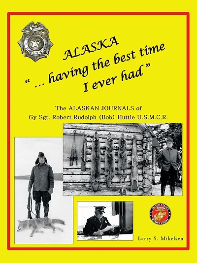 Alaska "...having the best time I ever had": THE ALASKA JOURNALS of Gy Sgt. ROBERT RUDOLPH (Bob) HUTTLE U.S.M.C.R