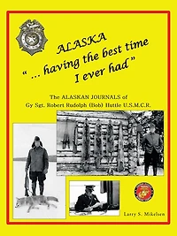 Alaska "...having the best time I ever had": THE ALASKA JOURNALS of Gy Sgt. ROBERT RUDOLPH (Bob) HUTTLE U.S.M.C.R