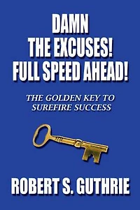 Damn The Excuses! Full Speed Ahead!: The Golden Key to Surefire Success