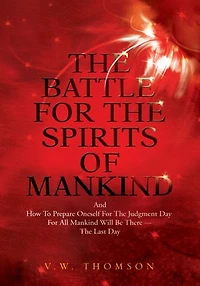 The Battle for the Spirits of Mankind: And How to Prepare Oneself for the Judgment Day for All Mankind Will Be There --The Last Day