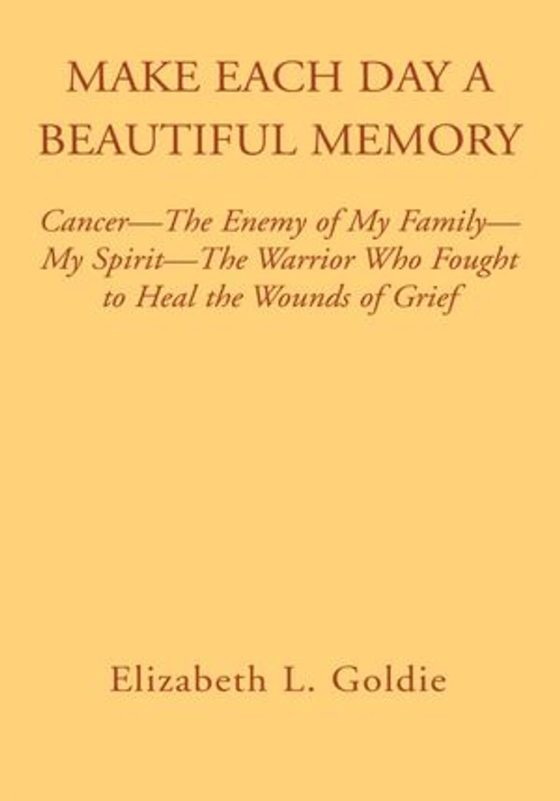 Make Each Day a Beautiful Memory: Cancer- The Enemy of My Family-My Spirit-The Warrior Who Fought to Heal the Wounds of Grief