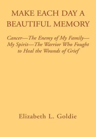 Make Each Day a Beautiful Memory: Cancer- The Enemy of My Family-My Spirit-The Warrior Who Fought to Heal the Wounds of Grief