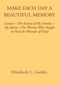 Make Each Day a Beautiful Memory: Cancer- The Enemy of My Family-My Spirit-The Warrior Who Fought to Heal the Wounds of Grief