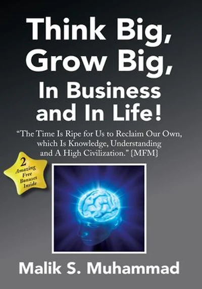 Think Big, Grow Big, In Business and In Life!: "The Time Is Ripe for Us to Reclaim Our Own, which Is Knowledge, Understanding and A High Civilization." {MFM}