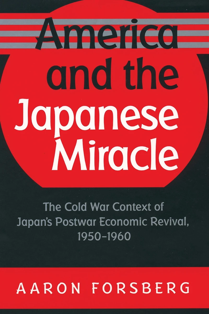 America and The Japanese Miracle: Cold War Context of Japan's Postwar Economic Revival, 1950-1960