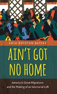 Ain't Got No Home: America's Great Migrations and the Making of an Interracial Left