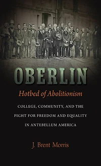 Oberlin, Hotbed of Abolitionism: College, Community, and the Fight for Freedom and Equality in Antebellum America
