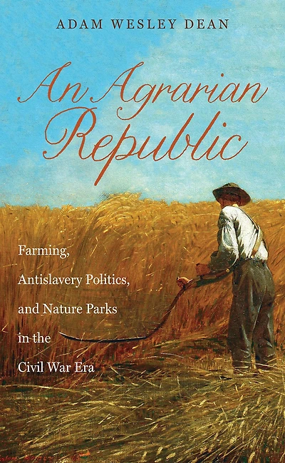 An Agrarian Republic: Farming, Antislavery Politics, and Nature Parks in the Civil War Era
