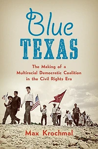 Blue Texas: The Making of a Multiracial Democratic Coalition in the Civil Rights Era