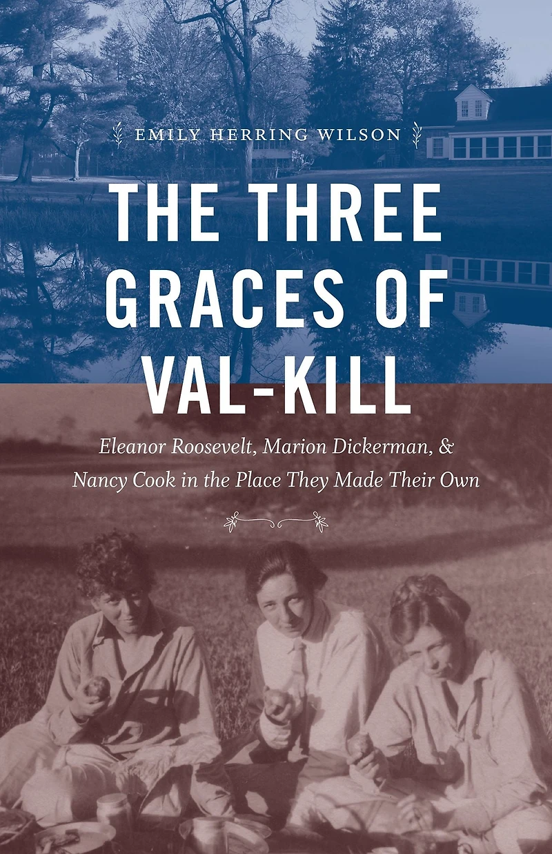 the Three Graces of Val-Kill: Eleanor Roosevelt, Marion Dickerman, and Nancy Cook Place They Made Their Own