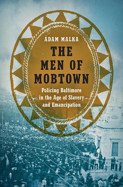 the Men of Mobtown: Policing Baltimore Age Slavery and Emancipation