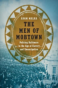 the Men of Mobtown: Policing Baltimore Age Slavery and Emancipation