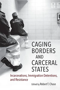 Caging Borders and Carceral States: Incarcerations, Immigration Detentions, Resistance