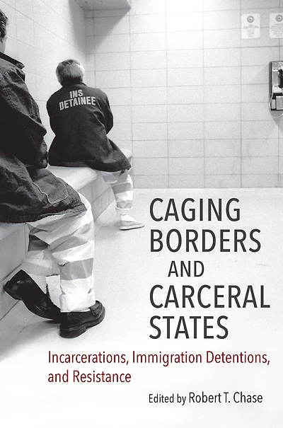 Caging Borders and Carceral States: Incarcerations, Immigration Detentions, Resistance