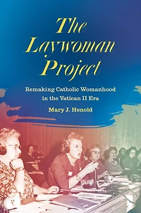 The Laywoman Project: Remaking Catholic Womanhood in the Vatican II Era