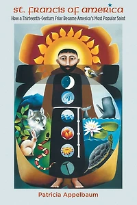 St. Francis of America: How a Thirteenth-Century Friar Became America's Most Popular Saint