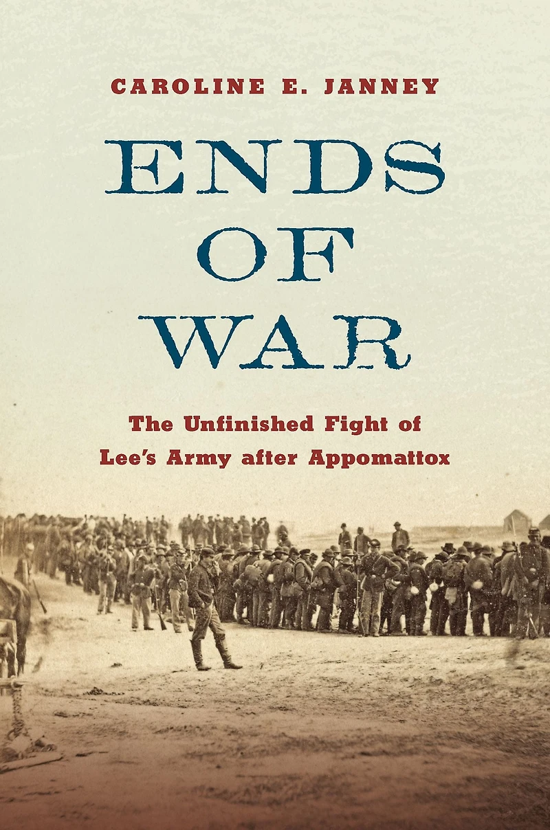 Ends of War: The Unfinished Fight Lee's Army after Appomattox