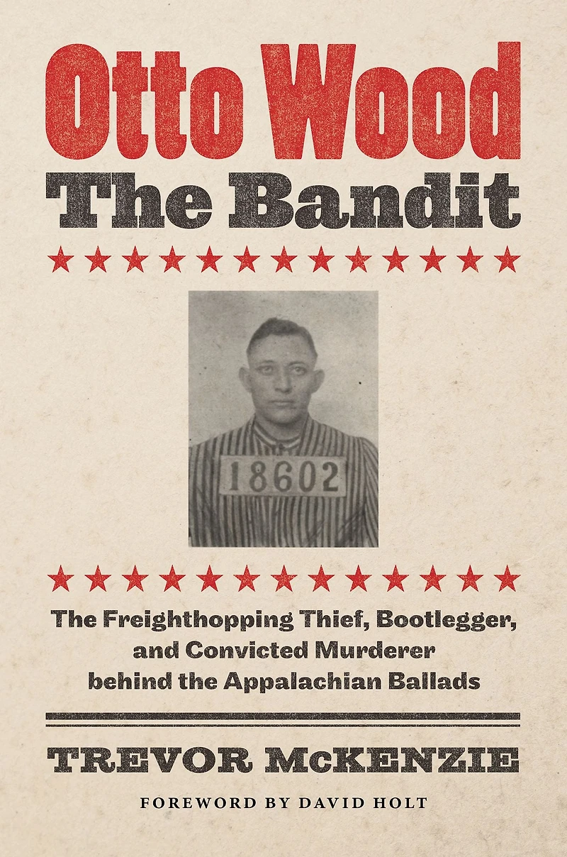 Otto Wood, the Bandit: Freighthopping Thief, Bootlegger, and Convicted Murderer behind Appalachian Ballads