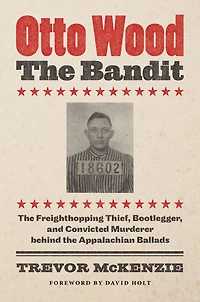 Otto Wood, the Bandit: Freighthopping Thief, Bootlegger, and Convicted Murderer behind Appalachian Ballads