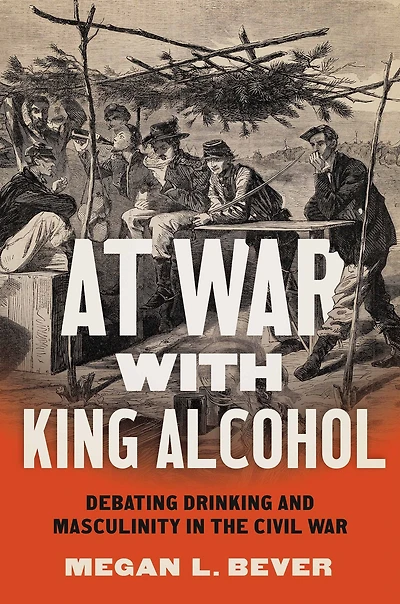 At War with King Alcohol: Debating Drinking and Masculinity the Civil