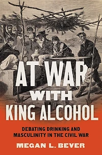 At War with King Alcohol: Debating Drinking and Masculinity the Civil
