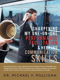Sharpening My One-On-One Performance Facilitation & Helping Communication Skills: Customers, Direct Reports, Colleagues and Boss Succeed