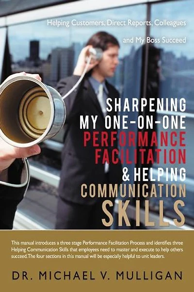 Sharpening My One-On-One Performance Facilitation & Helping Communication Skills: Customers, Direct Reports, Colleagues and Boss Succeed