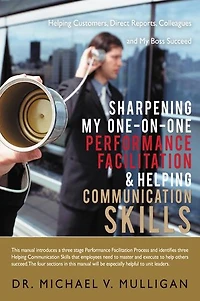 Sharpening My One-On-One Performance Facilitation & Helping Communication Skills: Customers, Direct Reports, Colleagues and Boss Succeed