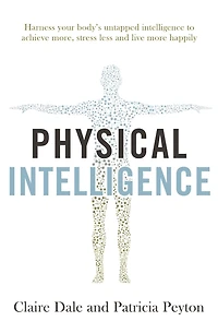 Physical Intelligence: Harness your body's untapped intelligence to achieve more, stress less and live more happily