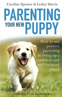 Parenting Your New Puppy: How to use positive parenting to bring up a confident and well-behaved puppy