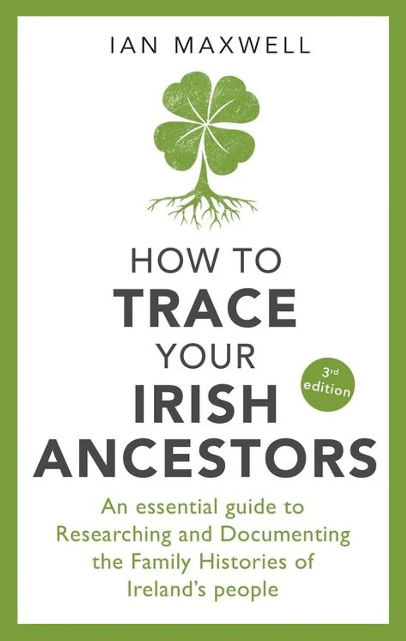 How to Trace Your Irish Ancestors 3rd Edition: An Essential Guide Researching and Documenting the Family Histories of Ireland's People