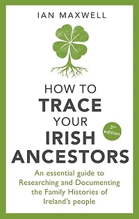 How to Trace Your Irish Ancestors 3rd Edition: An Essential Guide Researching and Documenting the Family Histories of Ireland's People