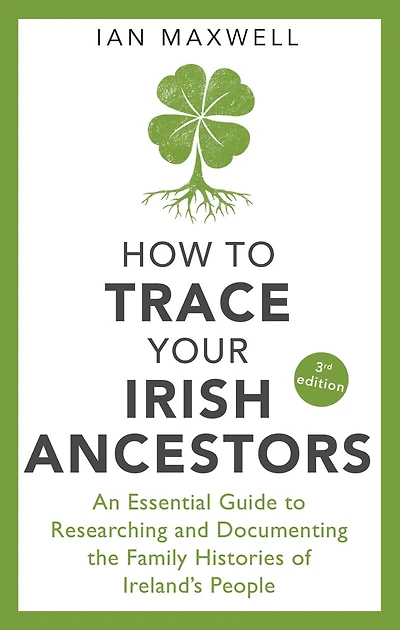 How to Trace Your Irish Ancestors 3rd Edition: An Essential Guide Researching and Documenting the Family Histories of Ireland's People