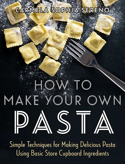 How to Make Your Own Pasta: Simple Techniques for Making Pasta Using Basic Store Cupboard Ingredients