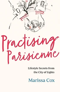 Practising Parisienne: Lifestyle Secrets from the City of Lights