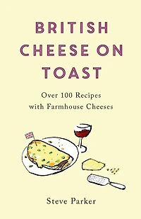 British Cheese on Toast: Over 100 Recipes with Farmhouse Cheeses