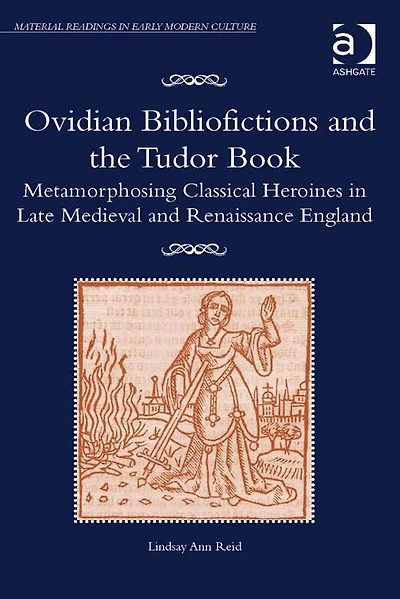 Ovidian Bibliofictions and the Tudor Book: Metamorphosing Classical Heroines Late Medieval Renaissance England