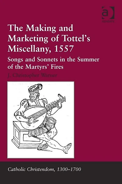 The Making and Marketing of Tottel's Miscellany, 1557: Songs and Sonnets in the Summer of the Martyrs' Fires