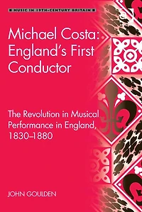 Michael Costa: England's First Conductor: The Revolution Musical Performance England, 1830-1880