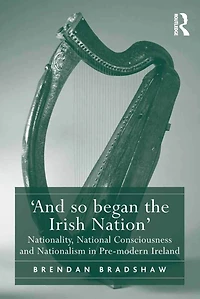 'And so began the Irish Nation': Nationality, National Consciousness and Nationalism Pre-modern Ireland