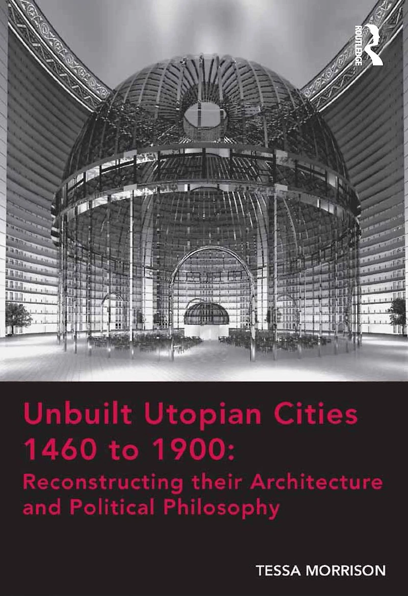 Unbuilt Utopian Cities 1460 to 1900: Reconstructing their Architecture and Political Philosophy